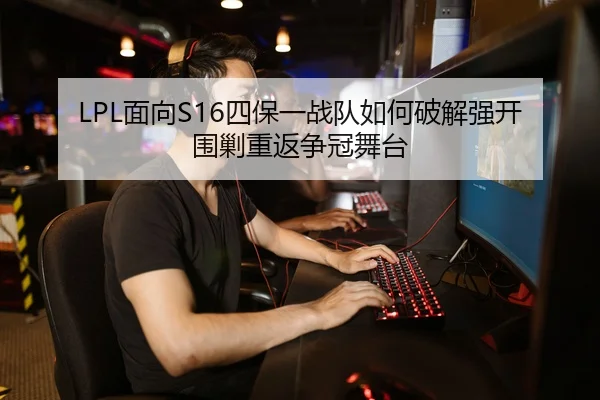 LPL面向S16四保一战队如何破解强开围剿重返争冠舞台